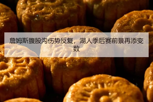 詹姆斯腹股沟伤势反复，湖人季后赛前景再添变数
