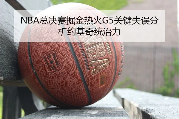 NBA总决赛掘金热火G5关键失误分析约基奇统治力